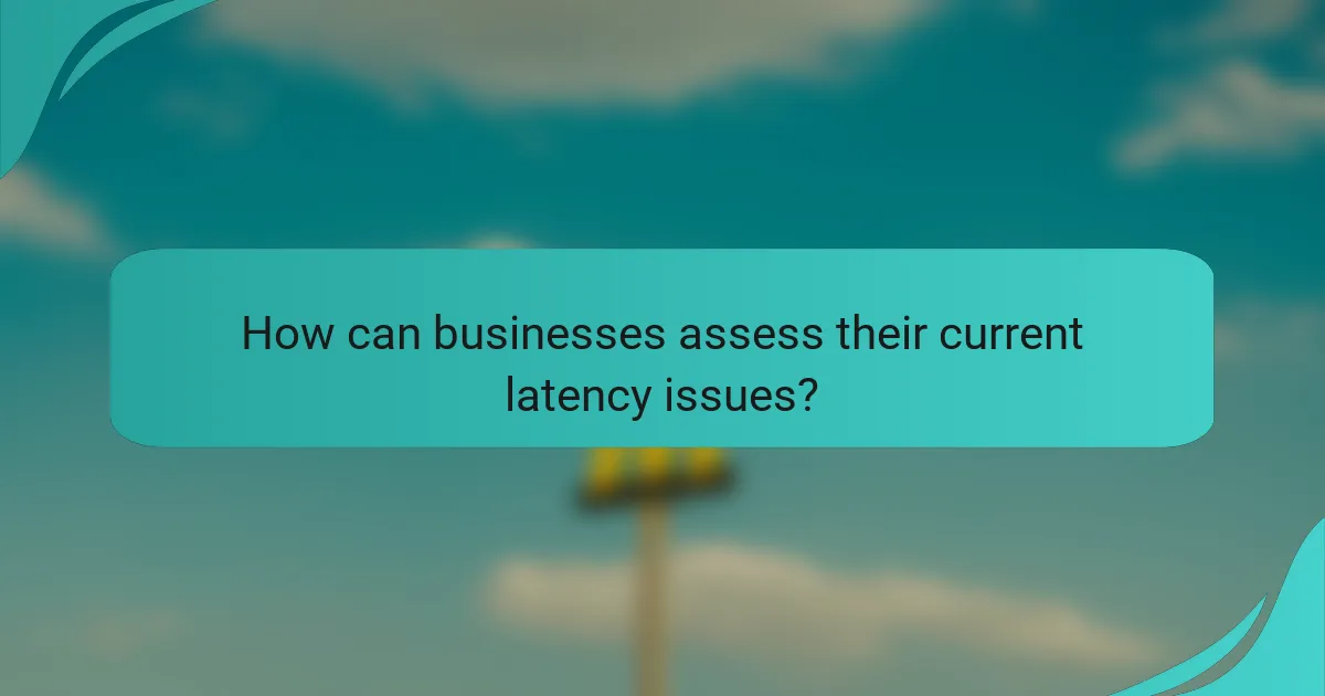 How can businesses assess their current latency issues?