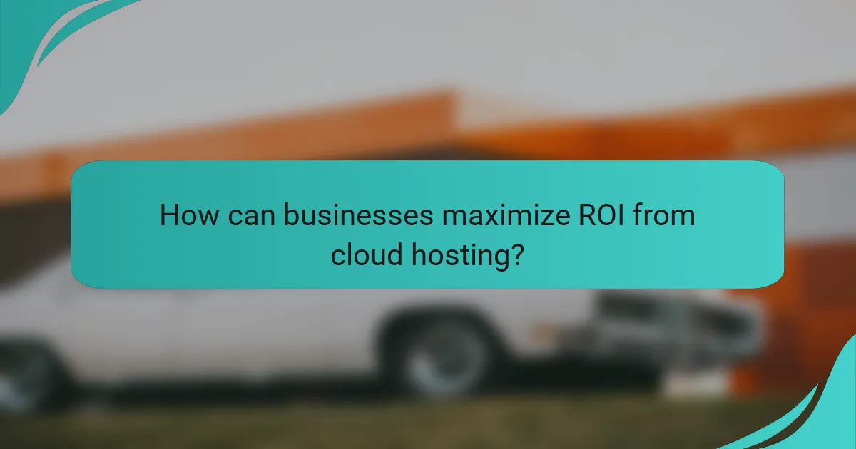 How can businesses maximize ROI from cloud hosting?