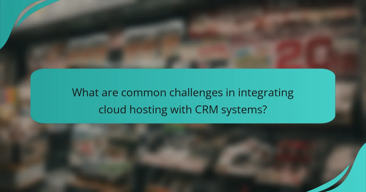 What are common challenges in integrating cloud hosting with CRM systems?