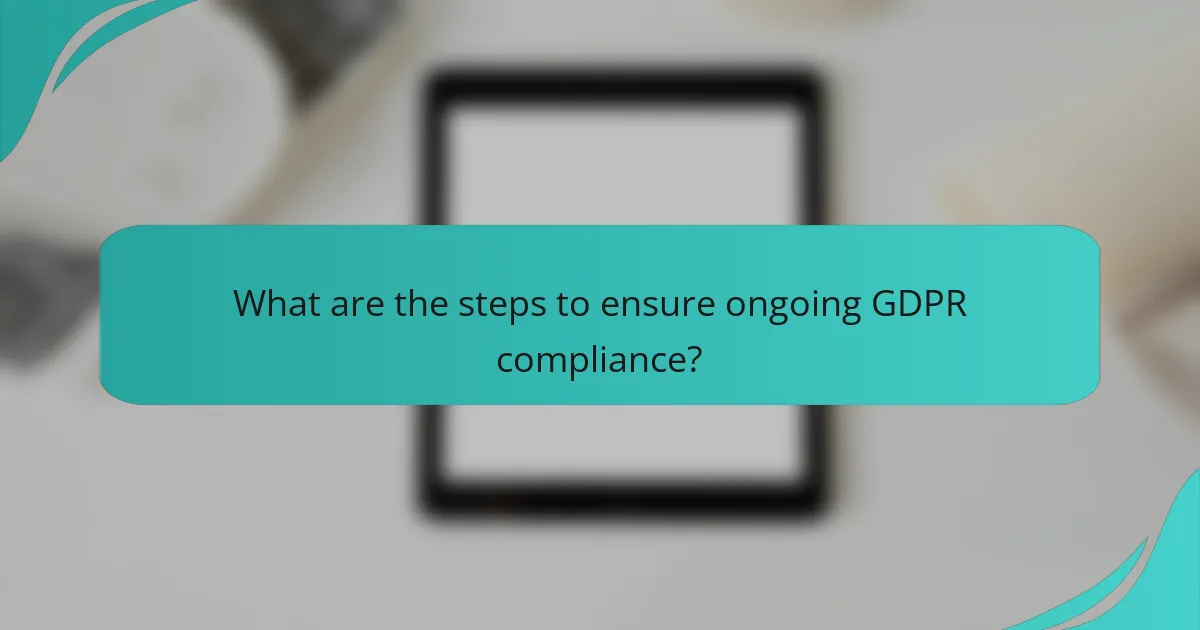 What are the steps to ensure ongoing GDPR compliance?